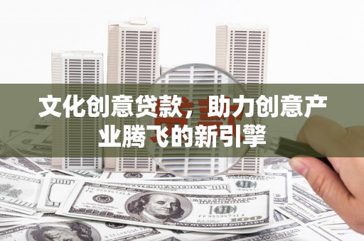 惠农文化创意贷款，助力创意产业腾飞的新引擎