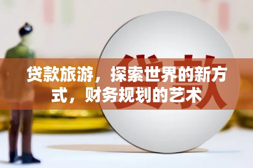 惠农贷款旅游，探索世界的新方式，财务规划的艺术