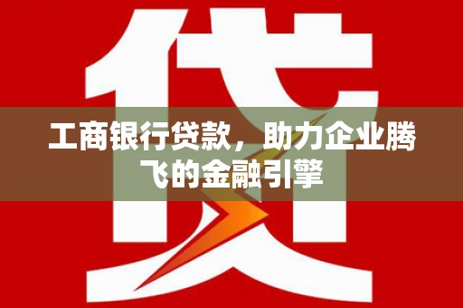 惠农工商银行贷款，助力企业腾飞的金融引擎