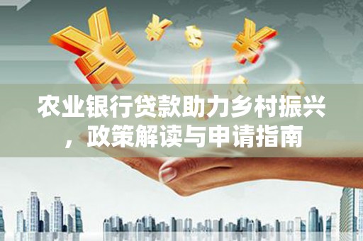 惠农农业银行贷款助力乡村振兴，政策解读与申请指南