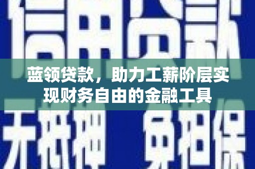 惠农蓝领贷款，助力工薪阶层实现财务自由的金融工具