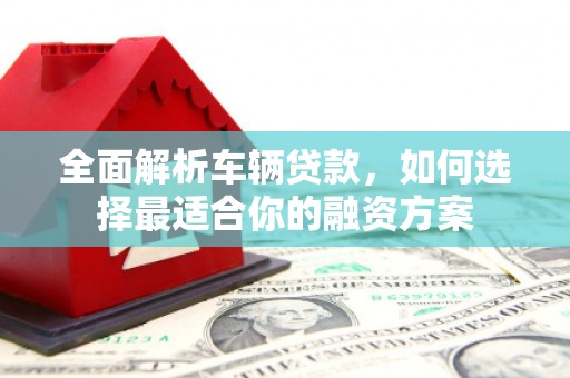 惠农全面解析车辆贷款，如何选择最适合你的融资方案