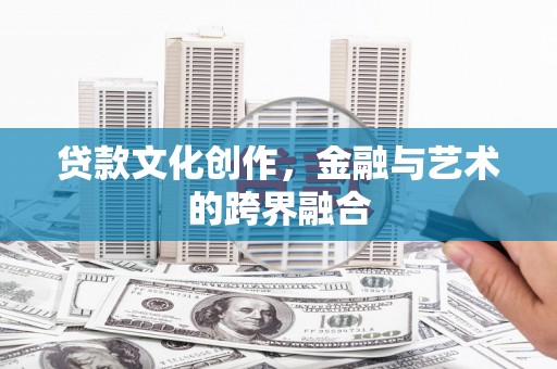 惠农贷款文化创作，金融与艺术的跨界融合