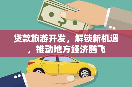 惠农贷款旅游开发，解锁新机遇，推动地方经济腾飞