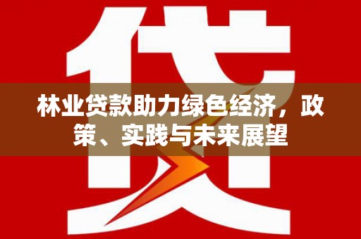 惠农林业贷款助力绿色经济，政策、实践与未来展望